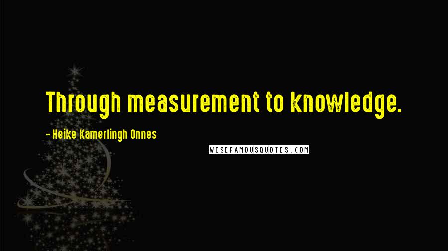 Heike Kamerlingh Onnes Quotes: Through measurement to knowledge.