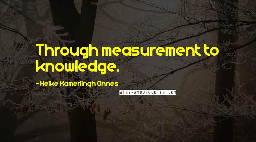 Heike Kamerlingh Onnes Quotes: Through measurement to knowledge.