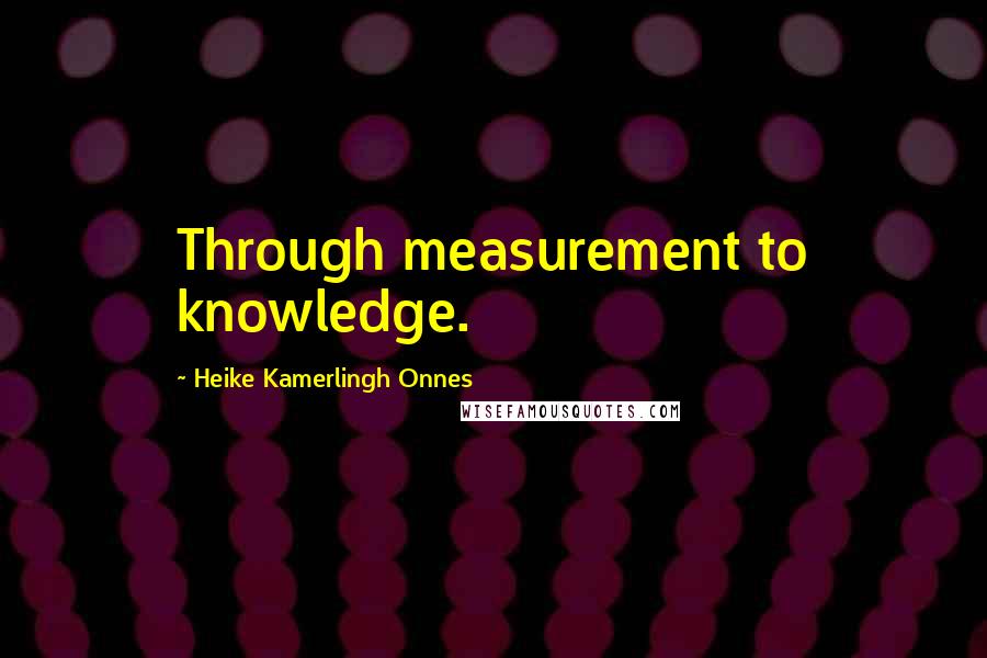 Heike Kamerlingh Onnes Quotes: Through measurement to knowledge.