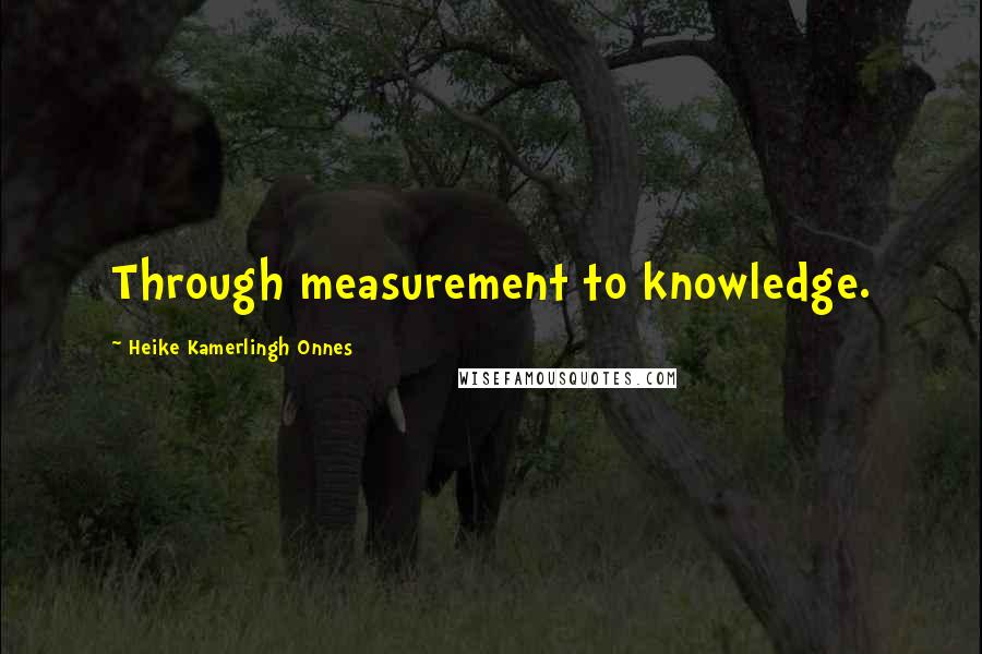 Heike Kamerlingh Onnes Quotes: Through measurement to knowledge.