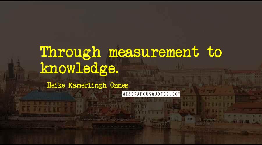 Heike Kamerlingh Onnes Quotes: Through measurement to knowledge.