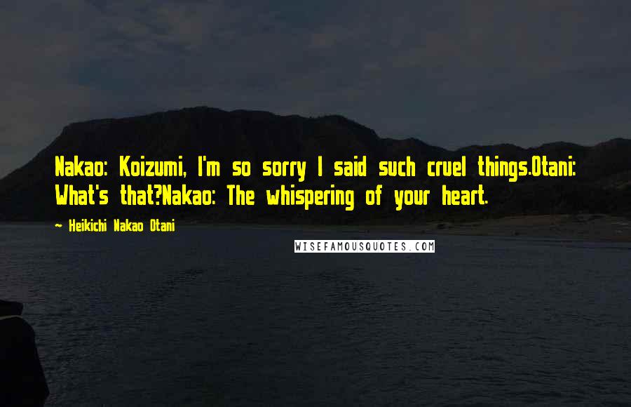 Heikichi Nakao Otani Quotes: Nakao: Koizumi, I'm so sorry I said such cruel things.Otani: What's that?Nakao: The whispering of your heart.