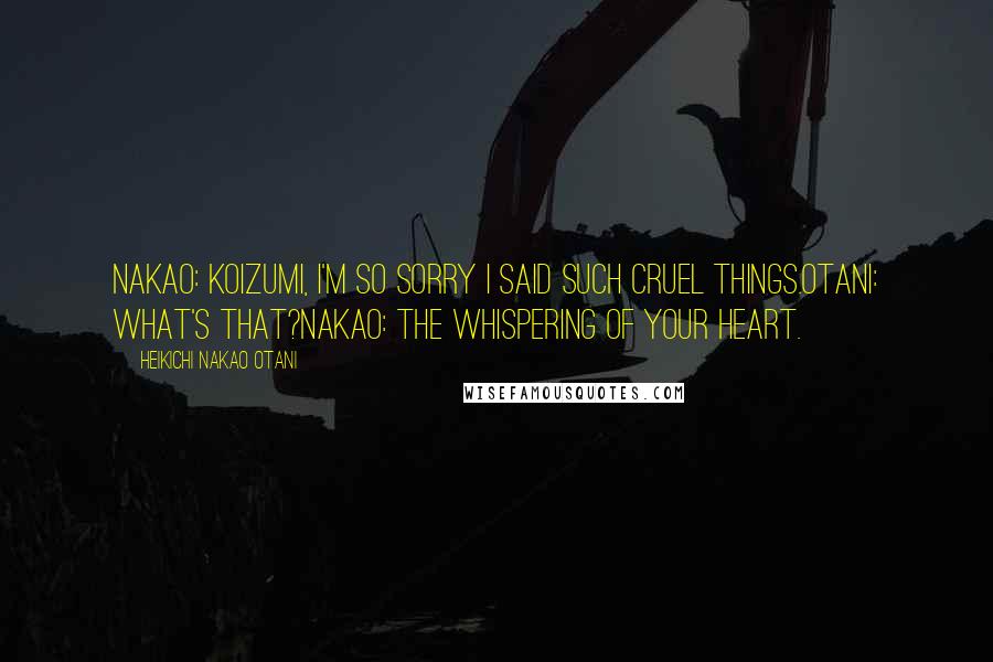 Heikichi Nakao Otani Quotes: Nakao: Koizumi, I'm so sorry I said such cruel things.Otani: What's that?Nakao: The whispering of your heart.