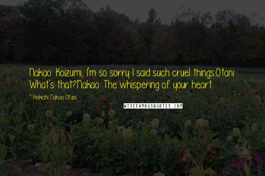 Heikichi Nakao Otani Quotes: Nakao: Koizumi, I'm so sorry I said such cruel things.Otani: What's that?Nakao: The whispering of your heart.