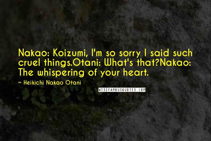 Heikichi Nakao Otani Quotes: Nakao: Koizumi, I'm so sorry I said such cruel things.Otani: What's that?Nakao: The whispering of your heart.