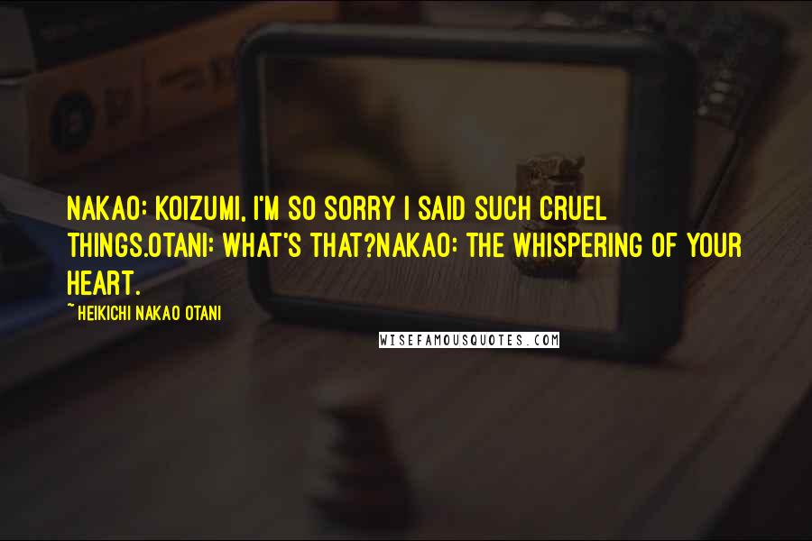 Heikichi Nakao Otani Quotes: Nakao: Koizumi, I'm so sorry I said such cruel things.Otani: What's that?Nakao: The whispering of your heart.