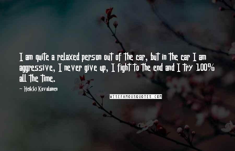 Heikki Kovalainen Quotes: I am quite a relaxed person out of the car, but in the car I am aggressive, I never give up, I fight to the end and I try 100% all the time.