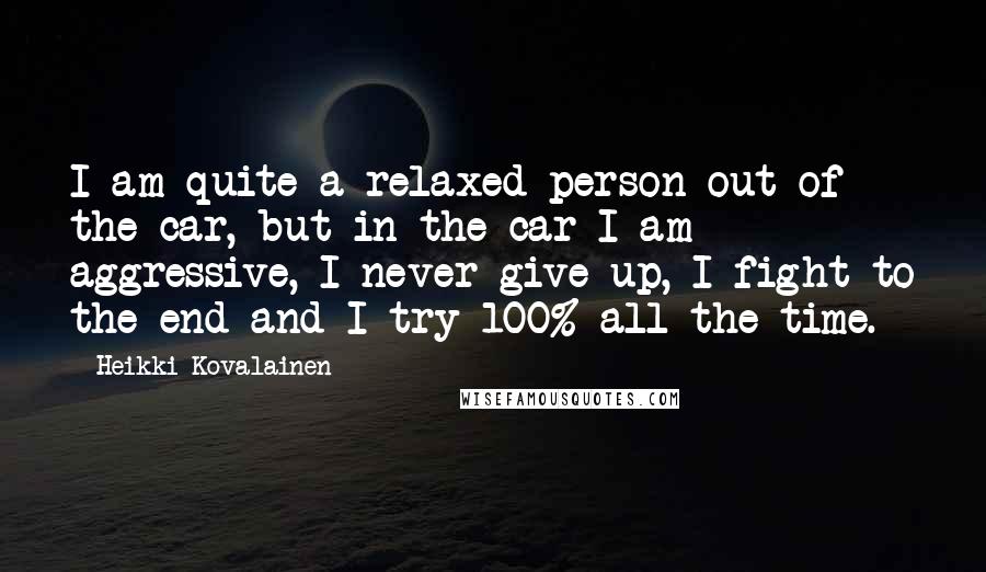 Heikki Kovalainen Quotes: I am quite a relaxed person out of the car, but in the car I am aggressive, I never give up, I fight to the end and I try 100% all the time.