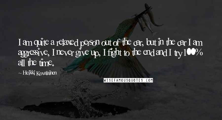 Heikki Kovalainen Quotes: I am quite a relaxed person out of the car, but in the car I am aggressive, I never give up, I fight to the end and I try 100% all the time.