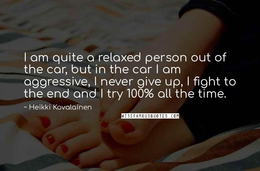 Heikki Kovalainen Quotes: I am quite a relaxed person out of the car, but in the car I am aggressive, I never give up, I fight to the end and I try 100% all the time.