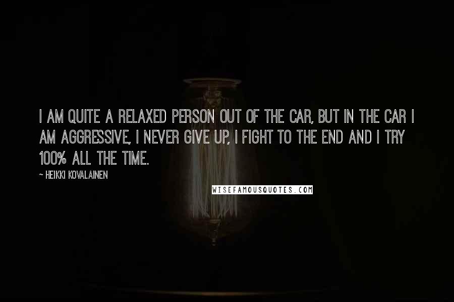 Heikki Kovalainen Quotes: I am quite a relaxed person out of the car, but in the car I am aggressive, I never give up, I fight to the end and I try 100% all the time.