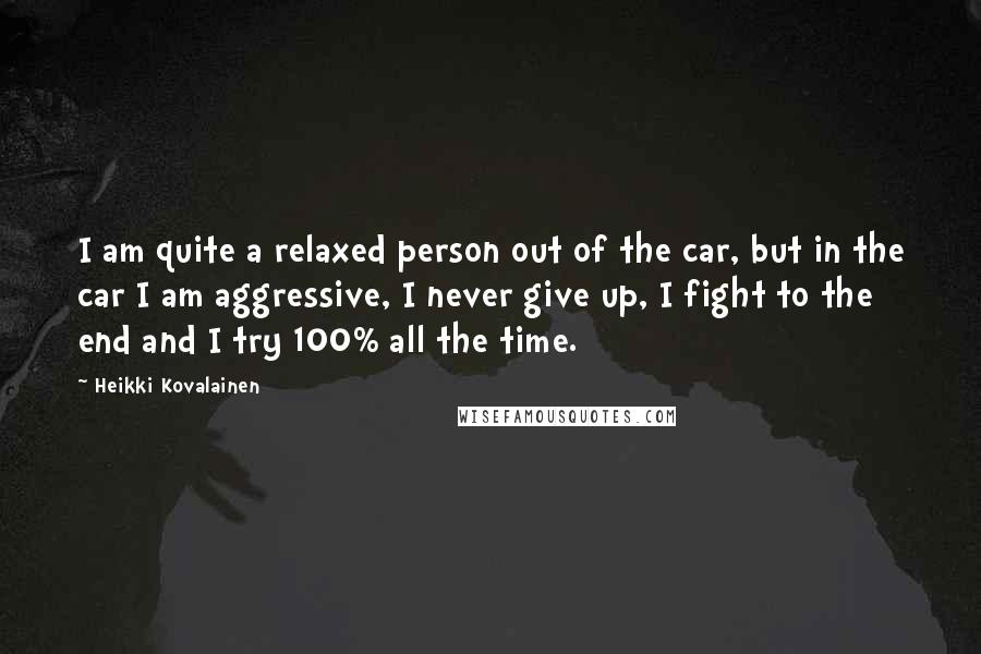 Heikki Kovalainen Quotes: I am quite a relaxed person out of the car, but in the car I am aggressive, I never give up, I fight to the end and I try 100% all the time.