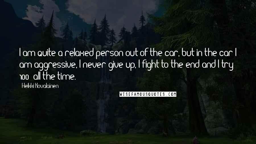 Heikki Kovalainen Quotes: I am quite a relaxed person out of the car, but in the car I am aggressive, I never give up, I fight to the end and I try 100% all the time.