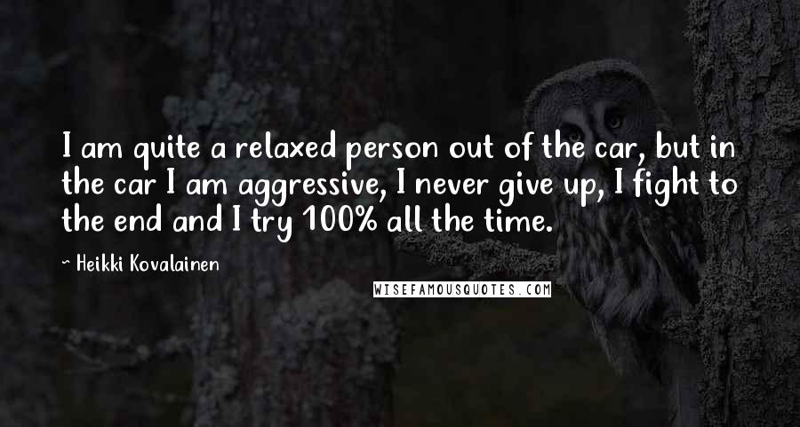 Heikki Kovalainen Quotes: I am quite a relaxed person out of the car, but in the car I am aggressive, I never give up, I fight to the end and I try 100% all the time.