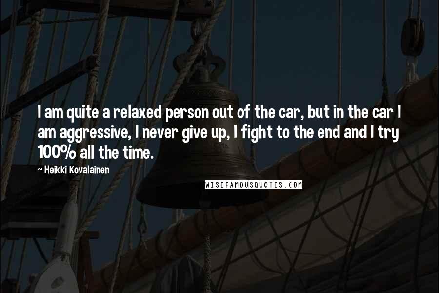 Heikki Kovalainen Quotes: I am quite a relaxed person out of the car, but in the car I am aggressive, I never give up, I fight to the end and I try 100% all the time.