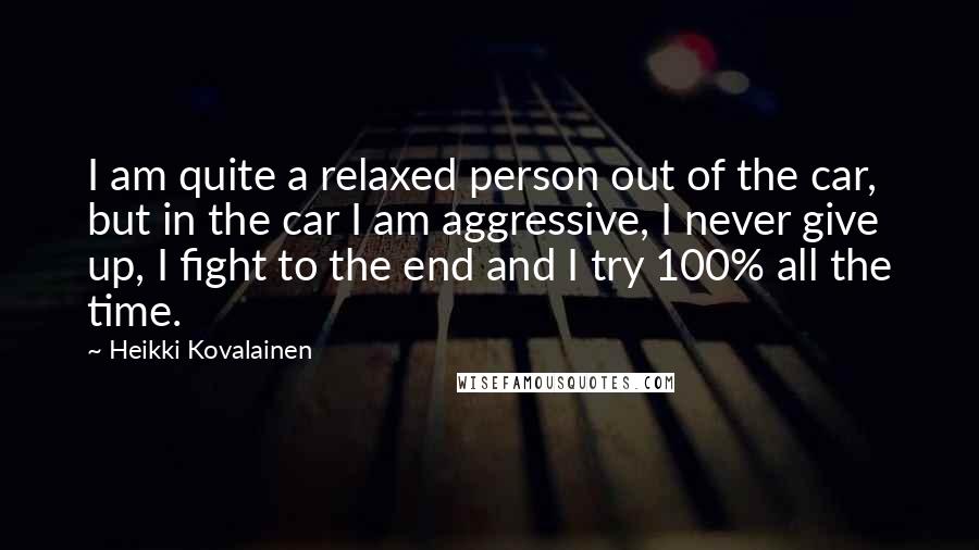 Heikki Kovalainen Quotes: I am quite a relaxed person out of the car, but in the car I am aggressive, I never give up, I fight to the end and I try 100% all the time.