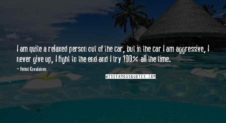 Heikki Kovalainen Quotes: I am quite a relaxed person out of the car, but in the car I am aggressive, I never give up, I fight to the end and I try 100% all the time.