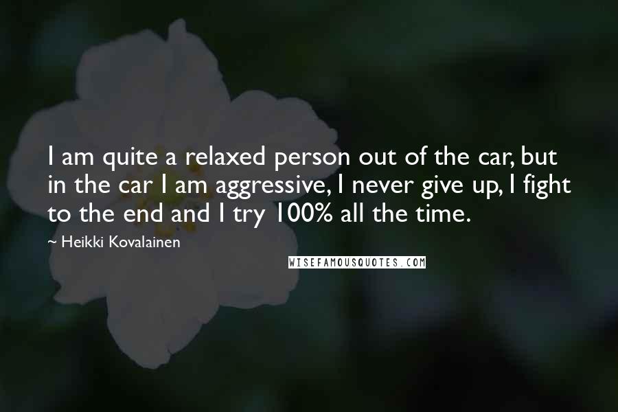 Heikki Kovalainen Quotes: I am quite a relaxed person out of the car, but in the car I am aggressive, I never give up, I fight to the end and I try 100% all the time.