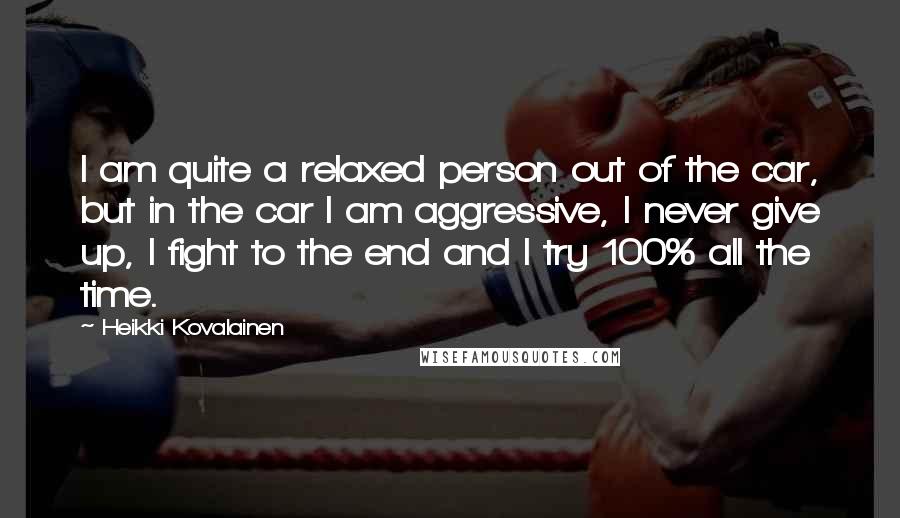 Heikki Kovalainen Quotes: I am quite a relaxed person out of the car, but in the car I am aggressive, I never give up, I fight to the end and I try 100% all the time.