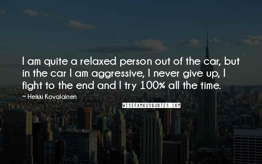 Heikki Kovalainen Quotes: I am quite a relaxed person out of the car, but in the car I am aggressive, I never give up, I fight to the end and I try 100% all the time.