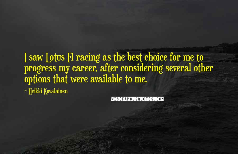 Heikki Kovalainen Quotes: I saw Lotus F1 racing as the best choice for me to progress my career, after considering several other options that were available to me.