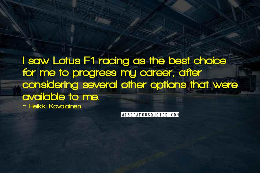 Heikki Kovalainen Quotes: I saw Lotus F1 racing as the best choice for me to progress my career, after considering several other options that were available to me.