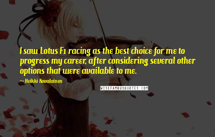 Heikki Kovalainen Quotes: I saw Lotus F1 racing as the best choice for me to progress my career, after considering several other options that were available to me.