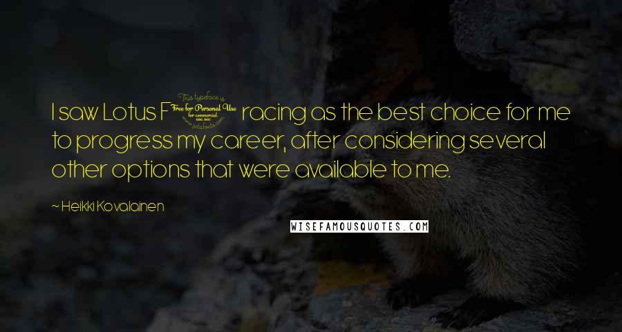 Heikki Kovalainen Quotes: I saw Lotus F1 racing as the best choice for me to progress my career, after considering several other options that were available to me.