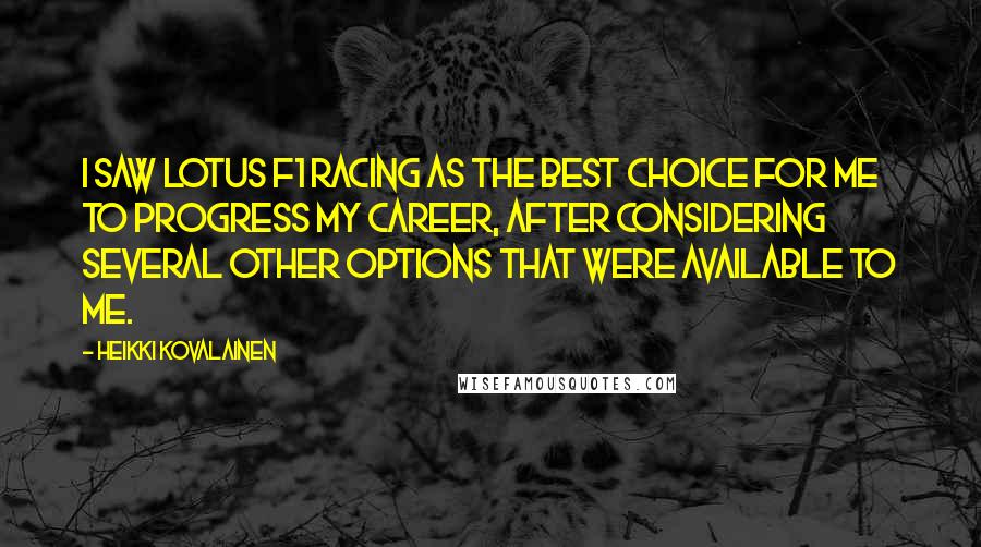 Heikki Kovalainen Quotes: I saw Lotus F1 racing as the best choice for me to progress my career, after considering several other options that were available to me.