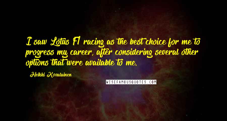 Heikki Kovalainen Quotes: I saw Lotus F1 racing as the best choice for me to progress my career, after considering several other options that were available to me.