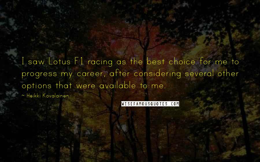 Heikki Kovalainen Quotes: I saw Lotus F1 racing as the best choice for me to progress my career, after considering several other options that were available to me.