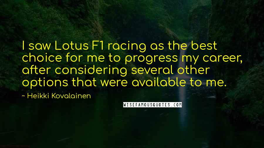 Heikki Kovalainen Quotes: I saw Lotus F1 racing as the best choice for me to progress my career, after considering several other options that were available to me.