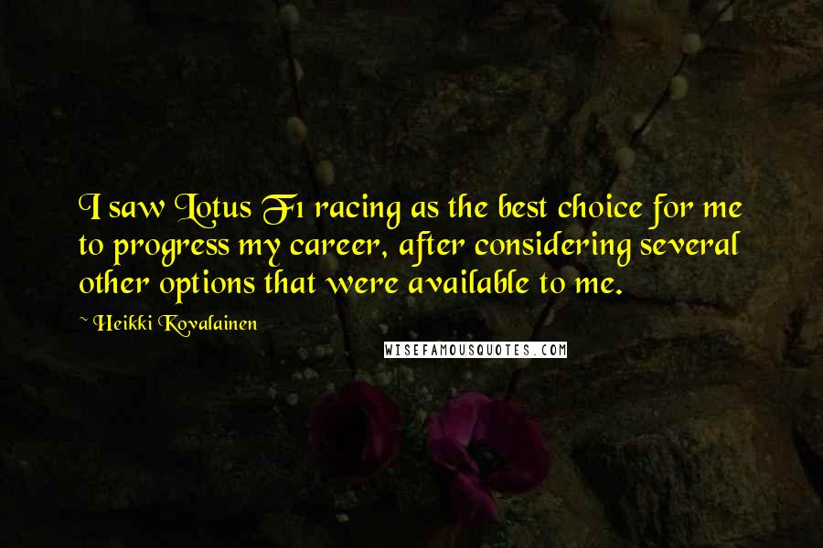 Heikki Kovalainen Quotes: I saw Lotus F1 racing as the best choice for me to progress my career, after considering several other options that were available to me.