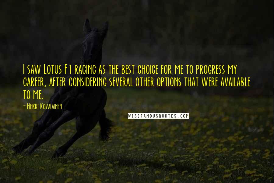 Heikki Kovalainen Quotes: I saw Lotus F1 racing as the best choice for me to progress my career, after considering several other options that were available to me.