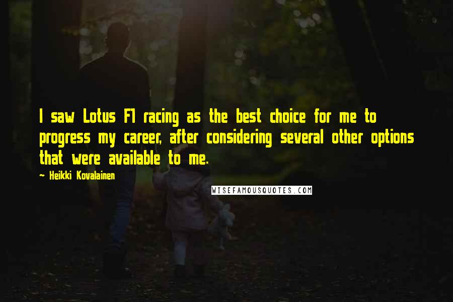 Heikki Kovalainen Quotes: I saw Lotus F1 racing as the best choice for me to progress my career, after considering several other options that were available to me.