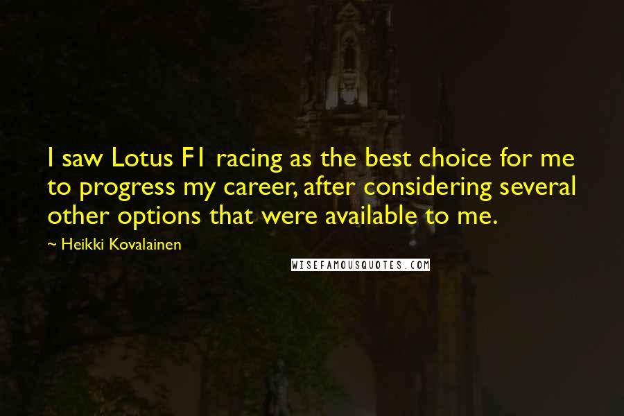 Heikki Kovalainen Quotes: I saw Lotus F1 racing as the best choice for me to progress my career, after considering several other options that were available to me.