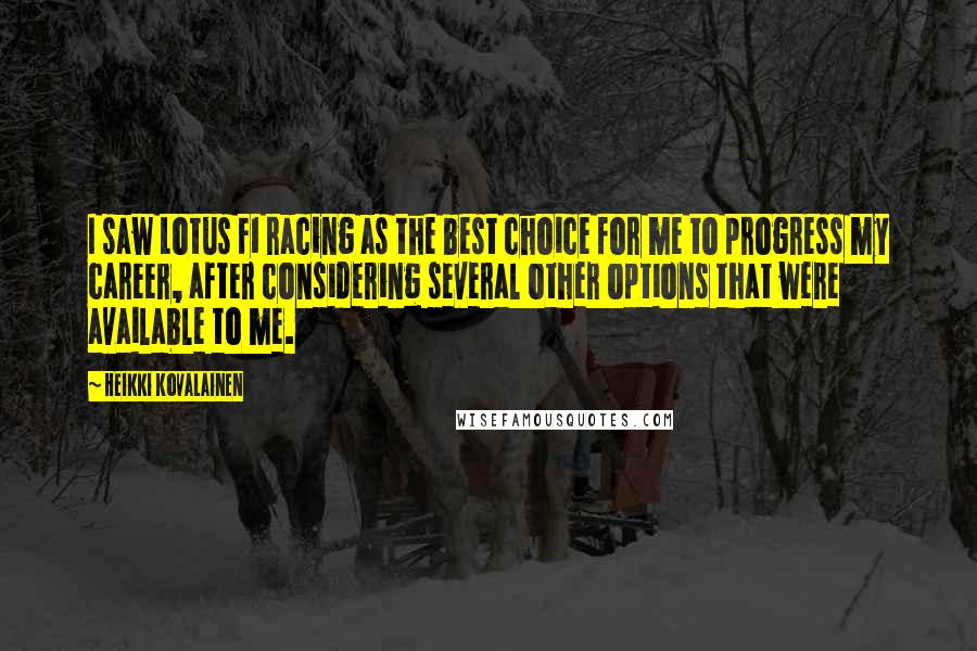 Heikki Kovalainen Quotes: I saw Lotus F1 racing as the best choice for me to progress my career, after considering several other options that were available to me.