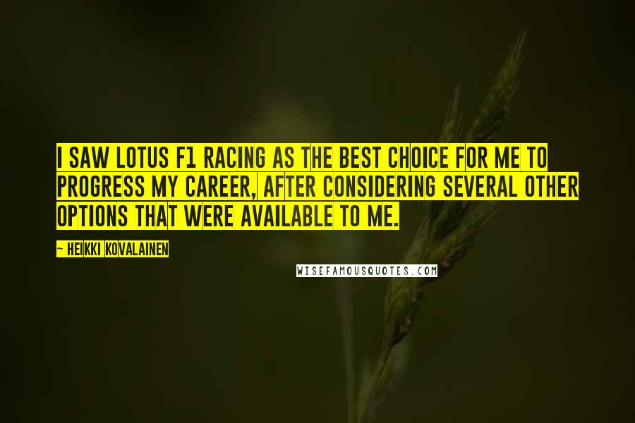 Heikki Kovalainen Quotes: I saw Lotus F1 racing as the best choice for me to progress my career, after considering several other options that were available to me.