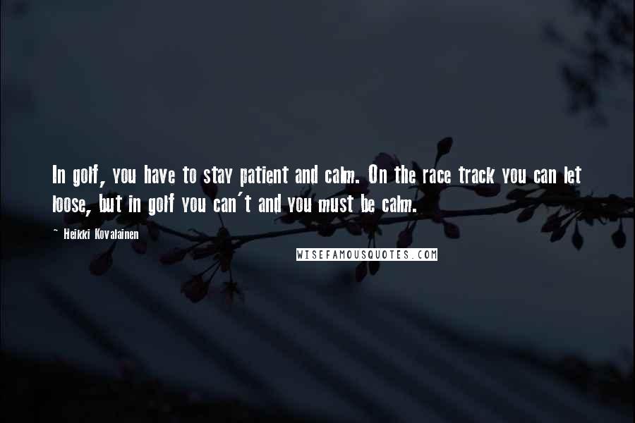 Heikki Kovalainen Quotes: In golf, you have to stay patient and calm. On the race track you can let loose, but in golf you can't and you must be calm.