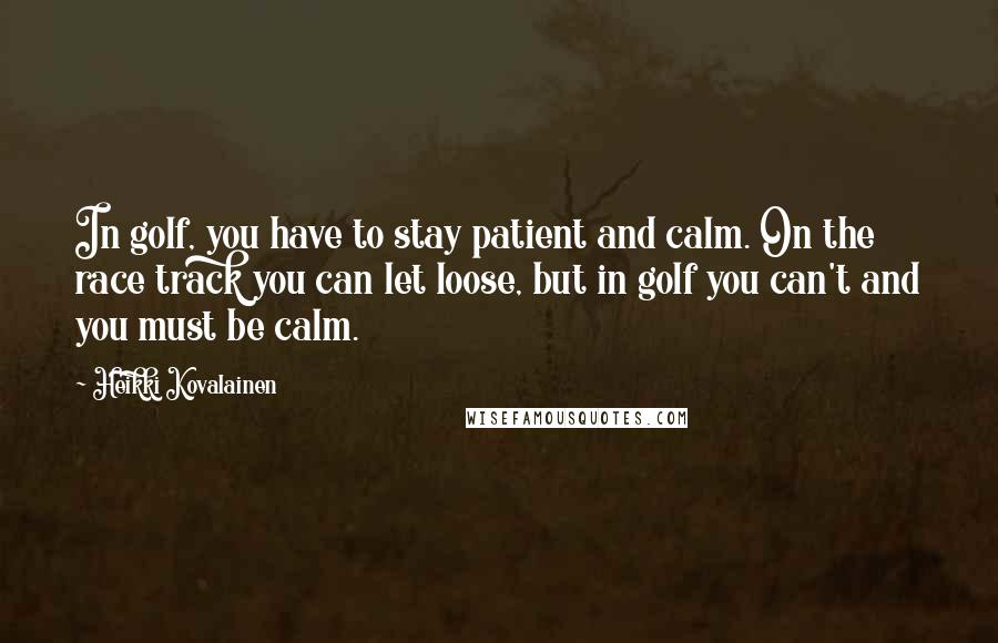 Heikki Kovalainen Quotes: In golf, you have to stay patient and calm. On the race track you can let loose, but in golf you can't and you must be calm.