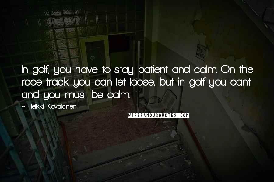 Heikki Kovalainen Quotes: In golf, you have to stay patient and calm. On the race track you can let loose, but in golf you can't and you must be calm.