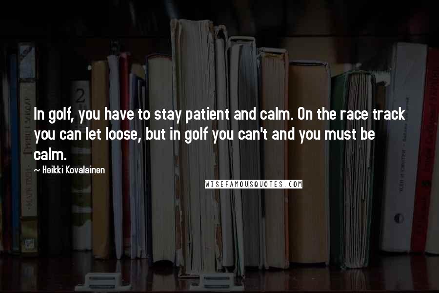 Heikki Kovalainen Quotes: In golf, you have to stay patient and calm. On the race track you can let loose, but in golf you can't and you must be calm.