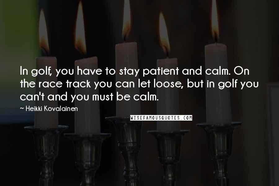 Heikki Kovalainen Quotes: In golf, you have to stay patient and calm. On the race track you can let loose, but in golf you can't and you must be calm.