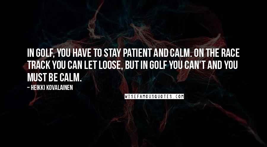 Heikki Kovalainen Quotes: In golf, you have to stay patient and calm. On the race track you can let loose, but in golf you can't and you must be calm.