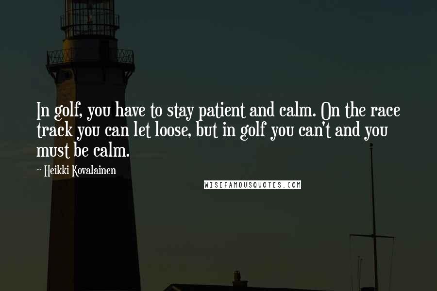 Heikki Kovalainen Quotes: In golf, you have to stay patient and calm. On the race track you can let loose, but in golf you can't and you must be calm.