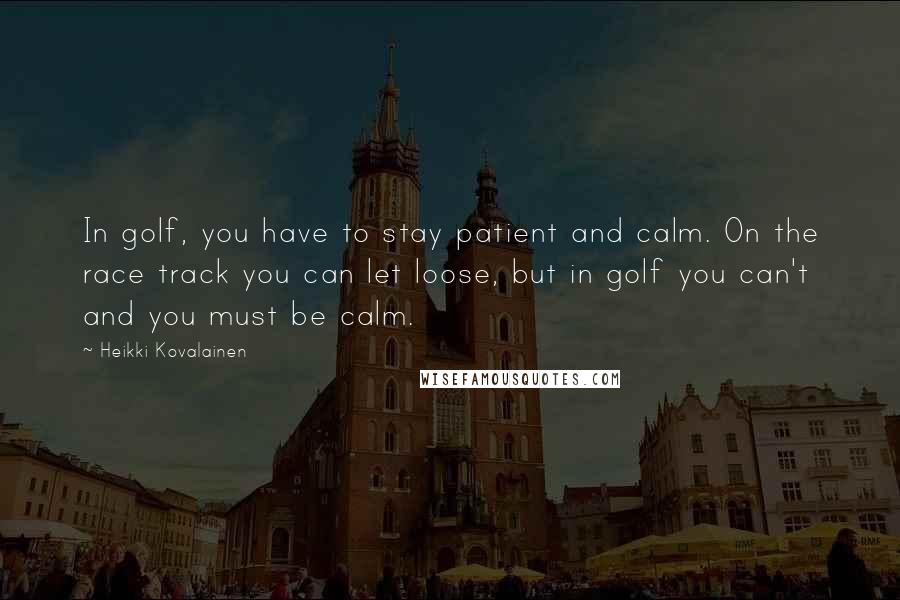 Heikki Kovalainen Quotes: In golf, you have to stay patient and calm. On the race track you can let loose, but in golf you can't and you must be calm.