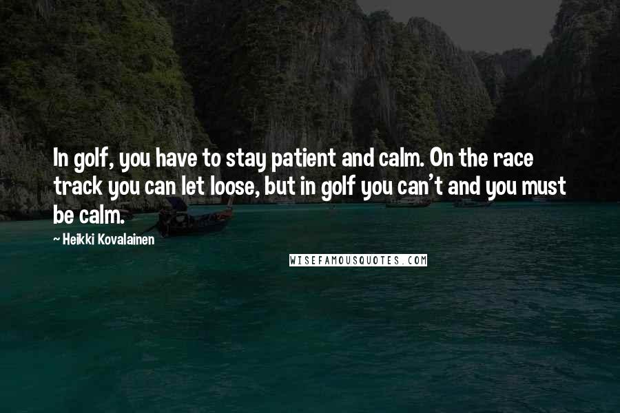 Heikki Kovalainen Quotes: In golf, you have to stay patient and calm. On the race track you can let loose, but in golf you can't and you must be calm.