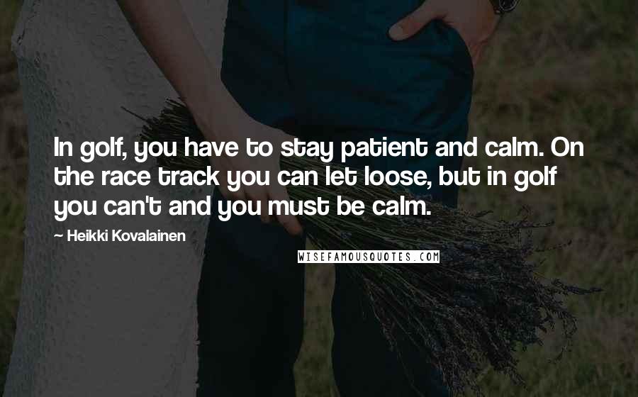Heikki Kovalainen Quotes: In golf, you have to stay patient and calm. On the race track you can let loose, but in golf you can't and you must be calm.