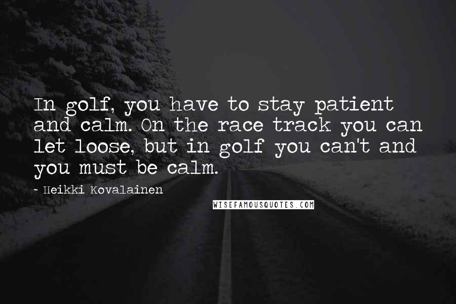 Heikki Kovalainen Quotes: In golf, you have to stay patient and calm. On the race track you can let loose, but in golf you can't and you must be calm.