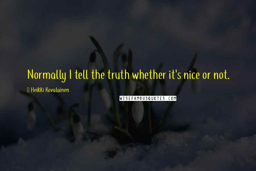 Heikki Kovalainen Quotes: Normally I tell the truth whether it's nice or not.